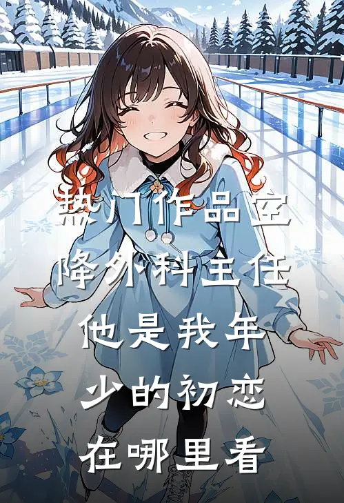 热门作品空降外科主任,他是我年少的初恋在哪里看