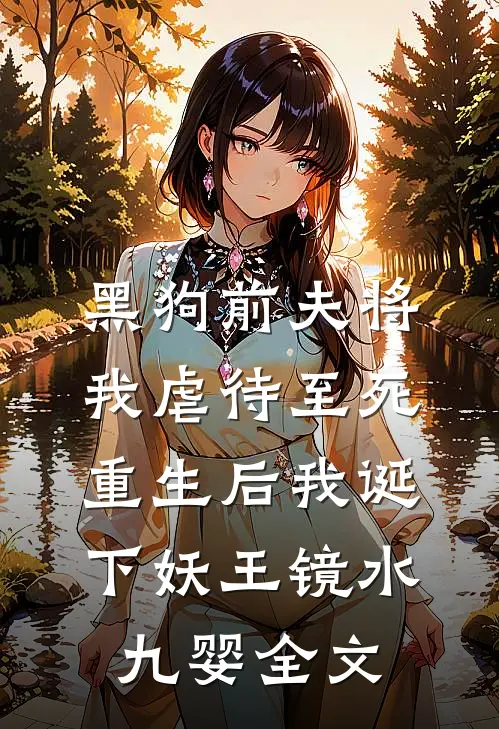 黑狗前夫将我虐待至死，重生后我诞下妖王镜水九婴全文