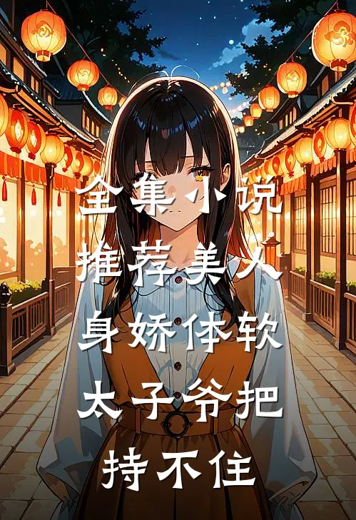 全集小说推荐美人身娇体软，太子爷把持不住