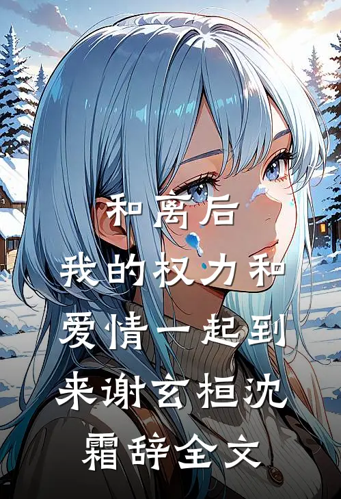 和离后，我的权力和爱情一起到来谢玄桓沈霜辞全文