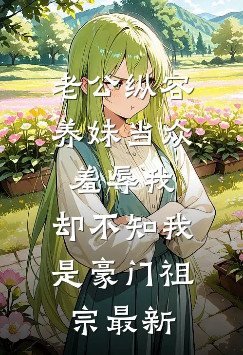 老公纵容养妹当众羞辱我，却不知我是豪门祖宗最新