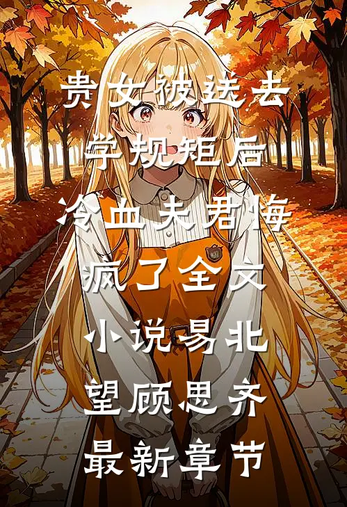 贵女被送去学规矩后，冷血夫君悔疯了全文小说易北望顾思齐最新章节