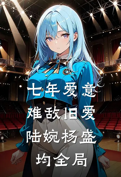 七年爱意，难敌旧爱陆婉杨盛均全局