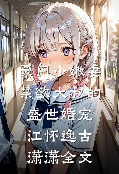豪门小嫩妻：禁欲大叔的盛世婚宠江怀逸古潇潇全文