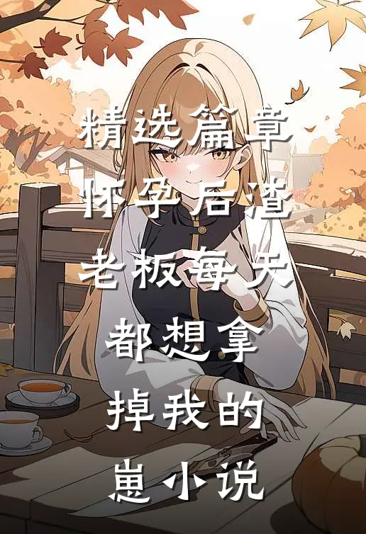 精选篇章怀孕后渣老板每天都想拿掉我的崽小说