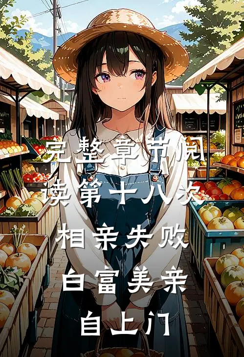 完整章节阅读第十八次相亲失败，白富美亲自上门
