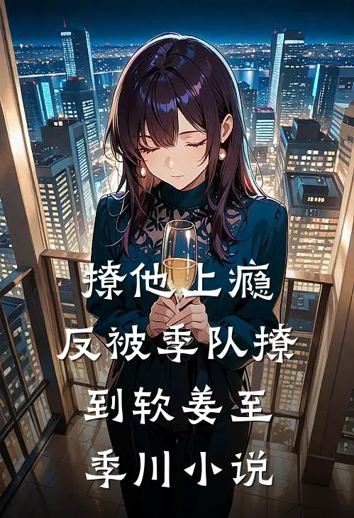 撩他上瘾，反被季队撩到软姜至季川小说