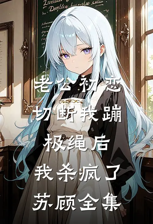 老公初恋切断我蹦极绳后，我杀疯了苏顾 全集