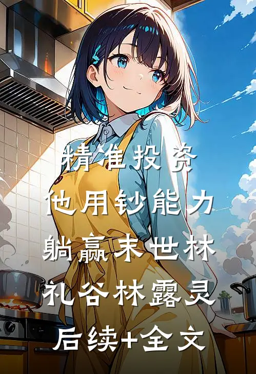 精准投资，他用钞能力躺赢末世林礼谷林露灵后续+全文