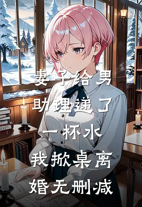 妻子给男助理递了一杯水，我掀桌离婚无删减