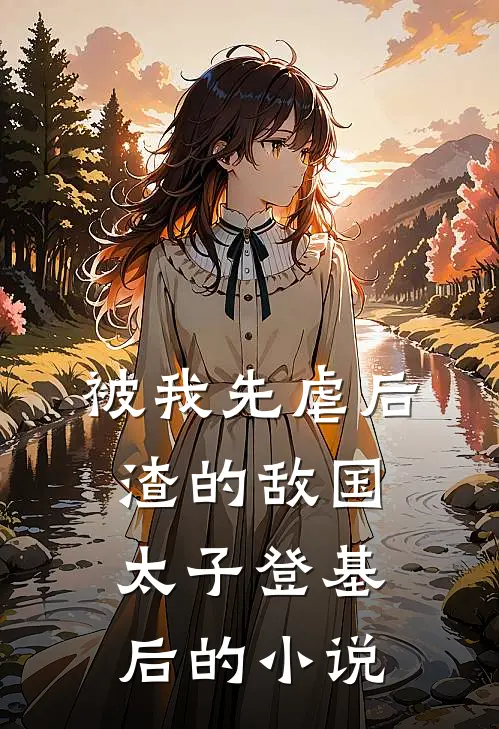 被我先虐后渣的敌国太子登基后的小说