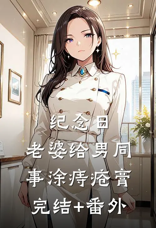 纪念日，老婆给男同事涂痔疮膏完结+番外