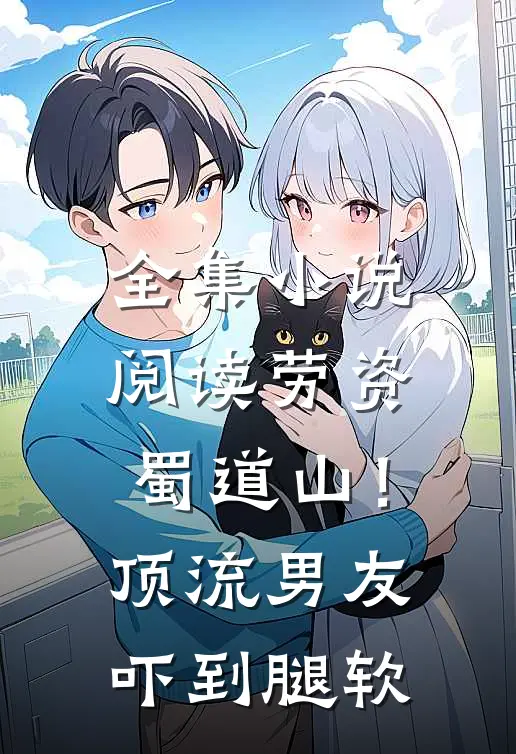 全集小说阅读劳资蜀道山！顶流男友吓到腿软