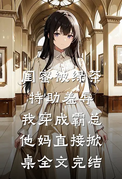 闺蜜被绿茶特助羞辱，我穿成霸总他妈直接掀桌全文完结