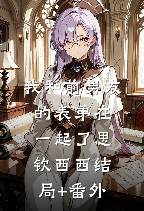 我和前男友的表弟在一起了思钦西西结局+番外