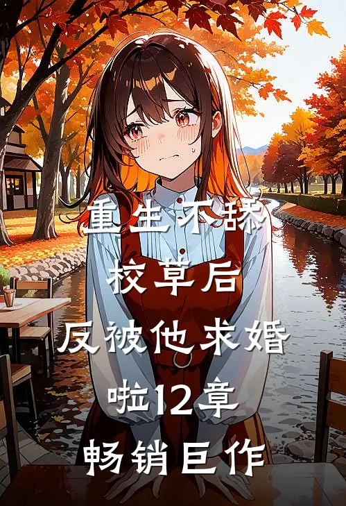 重生不舔校草后,反被他求婚啦12章畅销巨作