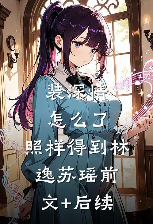 装深情怎么了，照样得到林逸苏瑶前文+后续