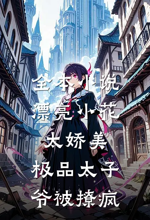 全本小说漂亮小花太娇美，极品太子爷被撩疯