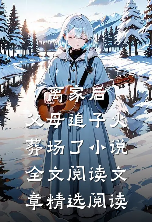 离家后,父母追子火葬场了小说全文阅读文章精选阅读