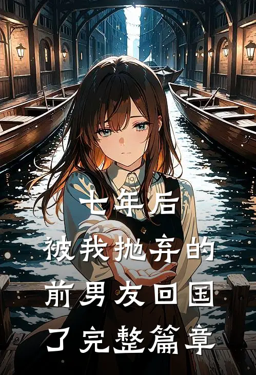 七年后，被我抛弃的前男友回国了完整篇章