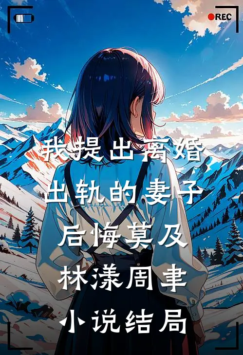 我提出离婚，出轨的妻子后悔莫及林漾周聿小说结局