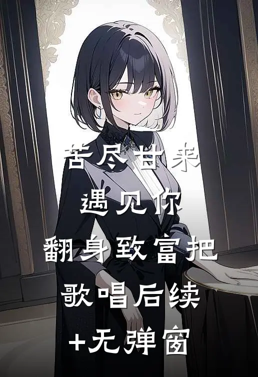 苦尽甘来遇见你，翻身致富把歌唱后续+无弹窗
