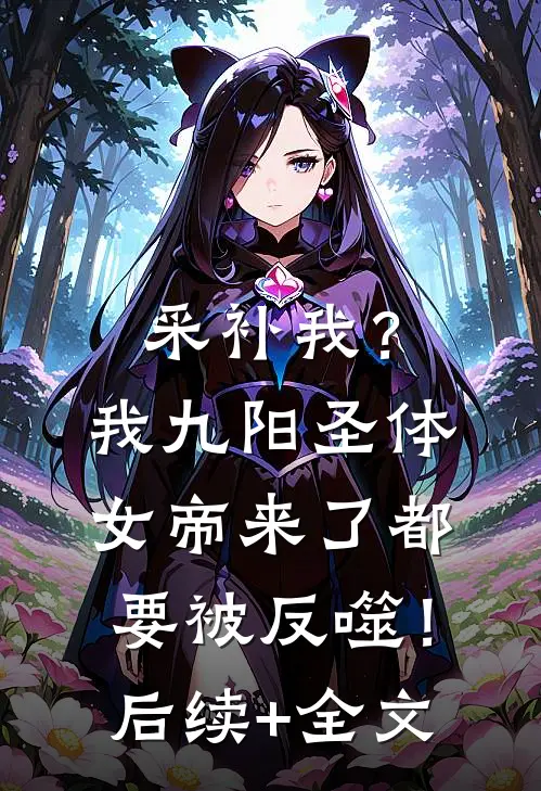 采补我？我九阳圣体，女帝来了都要被反噬！后续+全文
