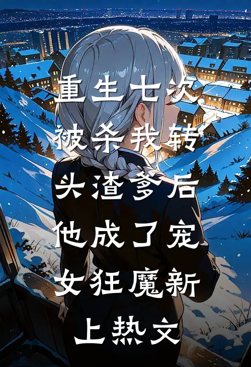重生七次被杀我转头渣爹后，他成了宠女狂魔新上热文