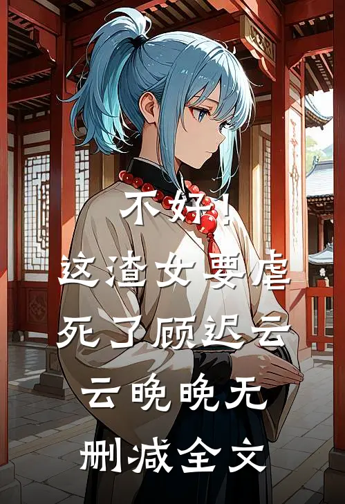 不好！这渣女要虐死了顾迟云云晚晚无删减全文