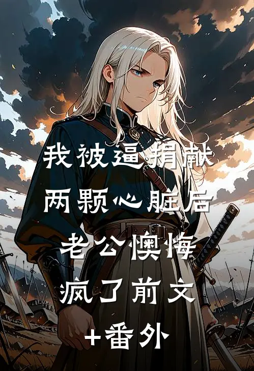 我被逼捐献两颗心脏后，老公懊悔疯了前文+番外