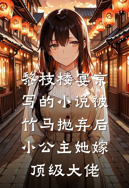 黎枝楼宴京写的小说被竹马抛弃后，小公主她嫁顶级大佬