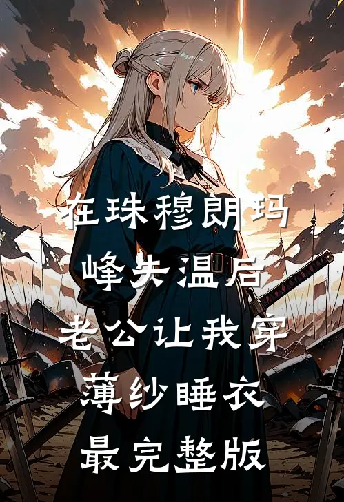 在珠穆朗玛峰失温后，老公让我穿薄纱睡衣最完整版