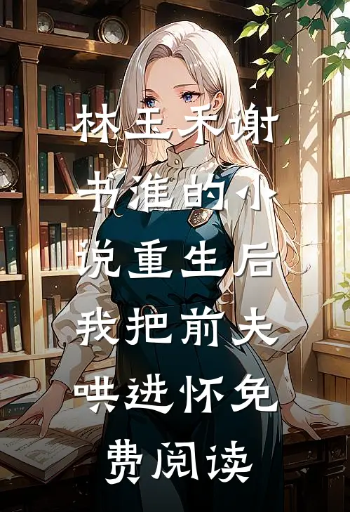 林玉禾谢书淮的小说重生后，我把前夫哄进怀免费阅读