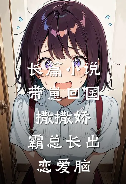 长篇小说带崽回国撒撒娇，霸总长出恋爱脑
