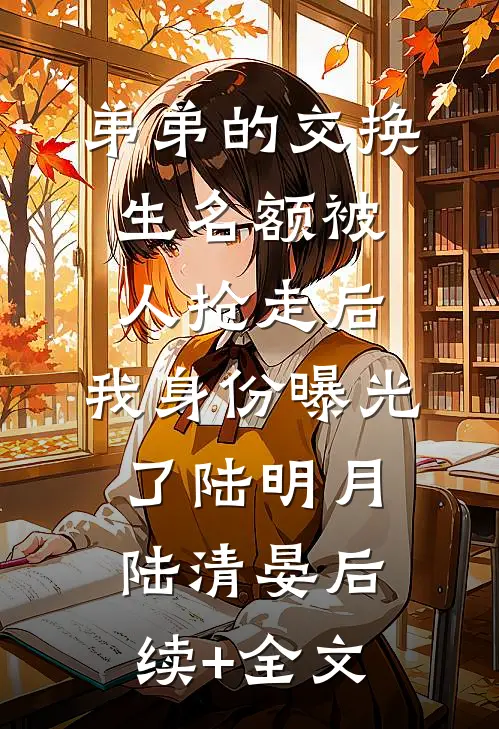 弟弟的交换生名额被人抢走后，我身份曝光了陆明月陆清晏后续+全文