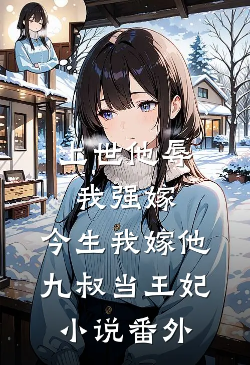 上世他辱我强嫁，今生我嫁他九叔当王妃小说番外