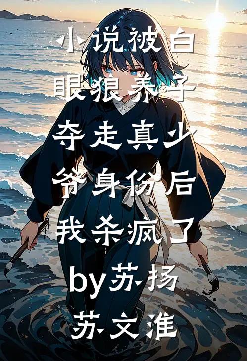 小说被白眼狼养子夺走真少爷身份后，我杀疯了by苏扬苏文淮