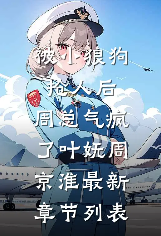 被小狼狗抢人后，周总气疯了叶妩周京淮最新章节列表