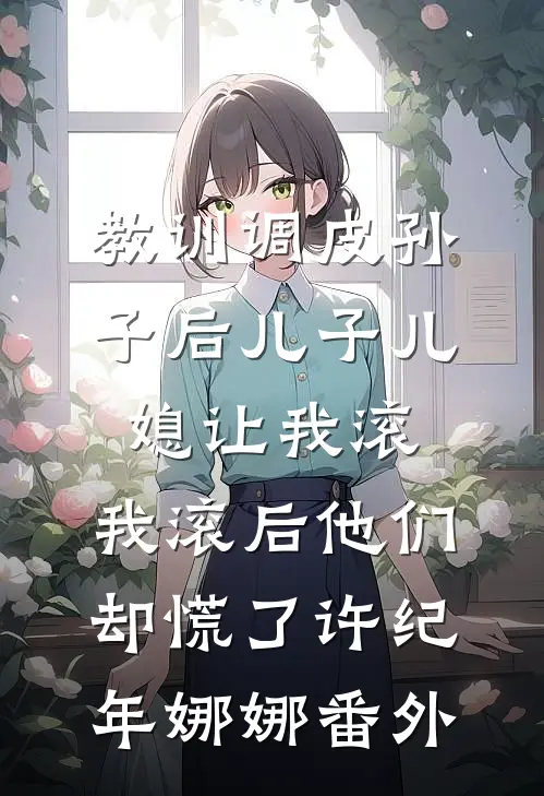 教训调皮孙子后儿子儿媳让我滚，我滚后他们却慌了许纪年娜娜番外
