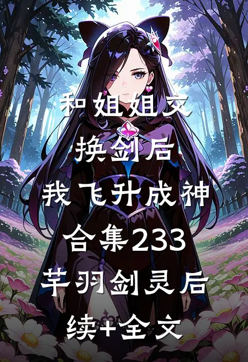 和姐姐交换剑后，我飞升成神合集233芊羽剑灵后续+全文