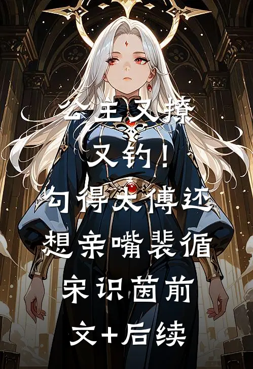 公主又撩又钓！勾得太傅还想亲嘴裴循宋识茵前文+后续