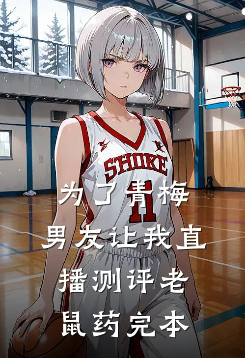 为了青梅，男友让我直播测评老鼠药完本
