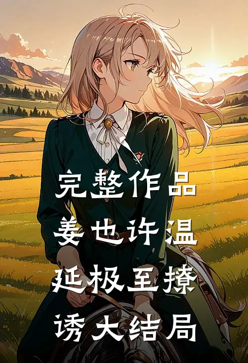 完整作品姜也许温延极至撩诱大结局