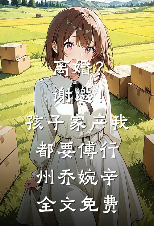 离婚？谢邀！孩子家产我都要傅行州乔婉辛全文免费