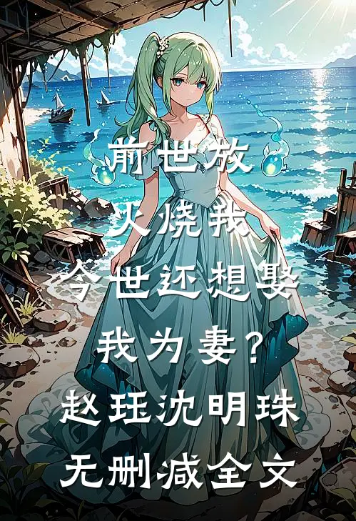 前世放火烧我，今世还想娶我为妻？赵珏沈明珠无删减全文