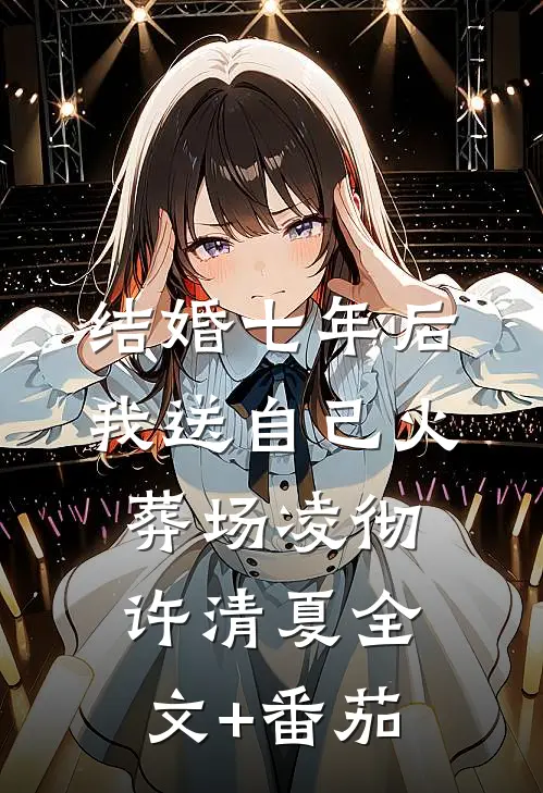 结婚七年后，我送自己火葬场凌彻许清夏全文+番茄