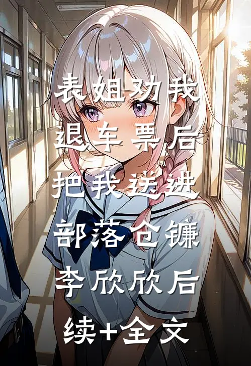 表姐劝我退车票后，把我送进部落仓镰李欣欣后续+全文