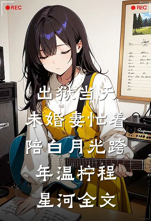 出狱当天，未婚妻忙着陪白月光跨年温柠程星河全文