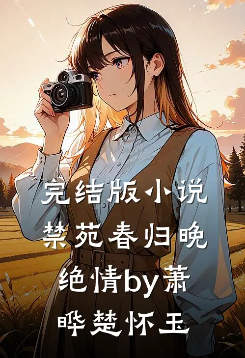 完结版小说禁苑春归晚绝情by萧晔楚怀玉