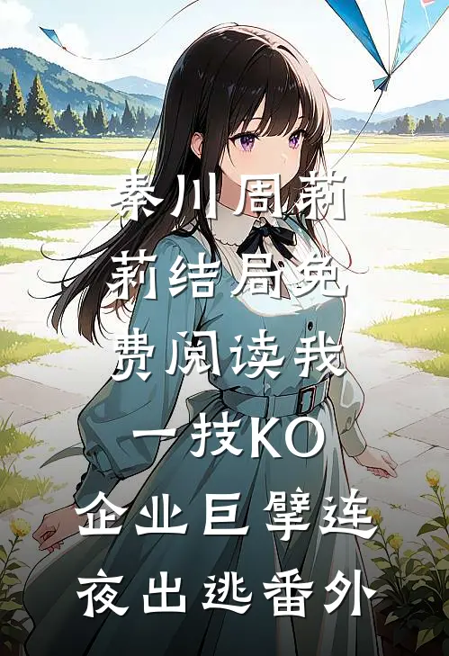 秦川周莉莉结局免费阅读我一技KO，企业巨擘连夜出逃番外